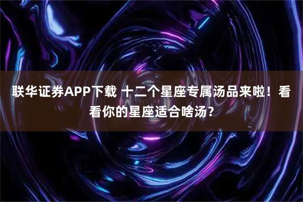 联华证券APP下载 十二个星座专属汤品来啦！看看你的星座适合啥汤？