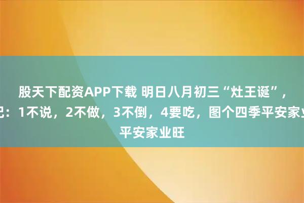 股天下配资APP下载 明日八月初三“灶王诞”，牢记：1不说，2不做，3不倒，4要吃，图个四季平安家业旺