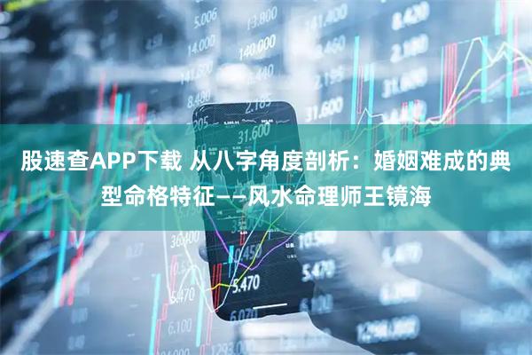 股速查APP下载 从八字角度剖析：婚姻难成的典型命格特征——风水命理师王镜海