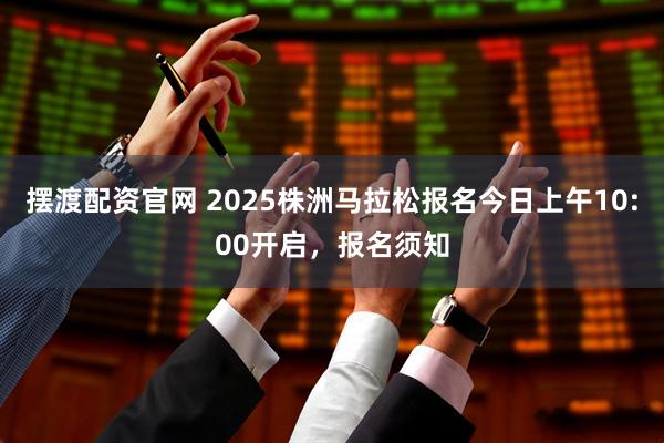 摆渡配资官网 2025株洲马拉松报名今日上午10:00开启，报名须知