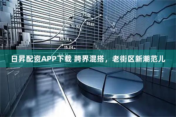 日昇配资APP下载 跨界混搭，老街区新潮范儿
