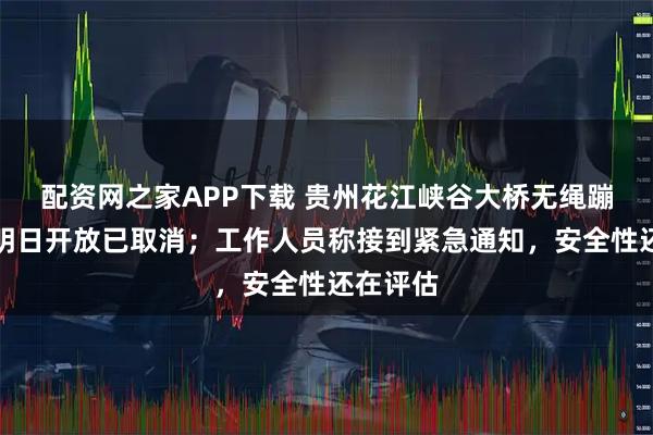 配资网之家APP下载 贵州花江峡谷大桥无绳蹦极原定明日开放已取消；工作人员称接到紧急通知，安全性还在评估