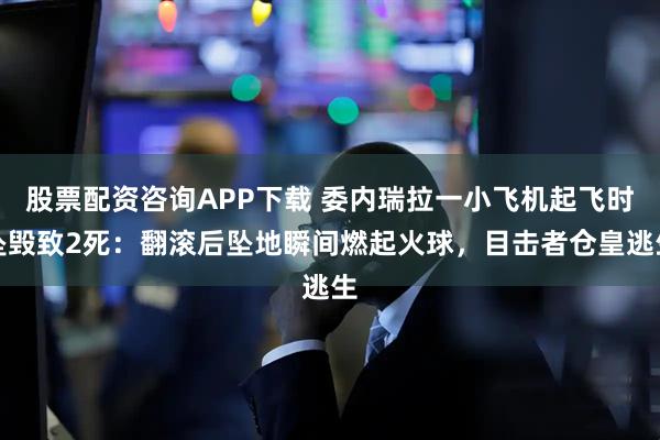 股票配资咨询APP下载 委内瑞拉一小飞机起飞时坠毁致2死：翻滚后坠地瞬间燃起火球，目击者仓皇逃生