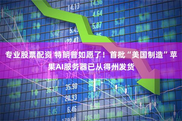 专业股票配资 特朗普如愿了！首批“美国制造”苹果AI服务器已从得州发货