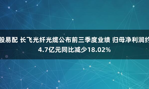 股易配 长飞光纤光缆公布前三季度业绩 归母净利润约4.7亿元同比减少18.02%