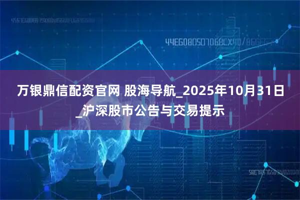 万银鼎信配资官网 股海导航_2025年10月31日_沪深股市公告与交易提示
