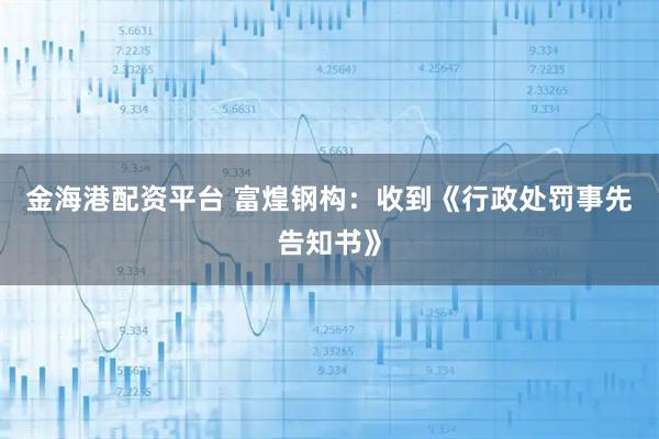 金海港配资平台 富煌钢构：收到《行政处罚事先告知书》