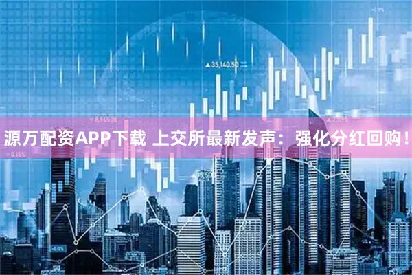 源万配资APP下载 上交所最新发声：强化分红回购！
