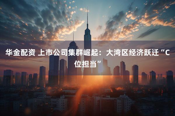 华金配资 上市公司集群崛起：大湾区经济跃迁“C位担当”