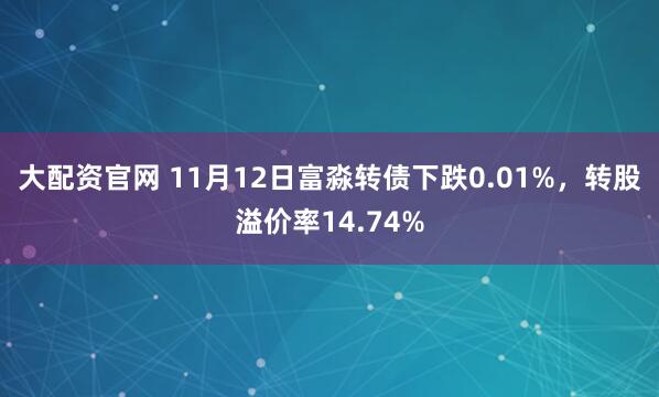 大配资官网 11月12日富淼转债下跌0.01%，转股溢价率14.74%