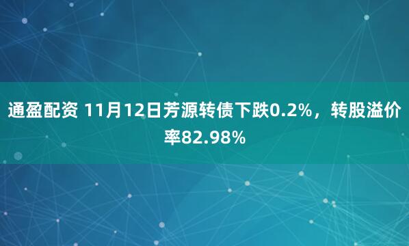 通盈配资 11月12日芳源转债下跌0.2%，转股溢价率82.98%