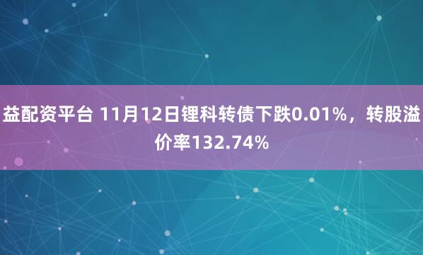 益配资平台 11月12日锂科转债下跌0.01%，转股溢价率132.74%