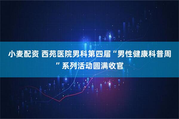 小麦配资 西苑医院男科第四届“男性健康科普周”系列活动圆满收官