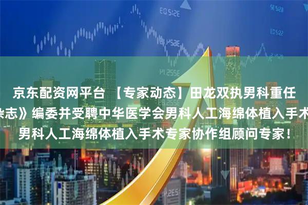 京东配资网平台 【专家动态】田龙双执男科重任：担纲《中华男科学杂志》编委并受聘中华医学会男科人工海绵体植入手术专家协作组顾问专家！