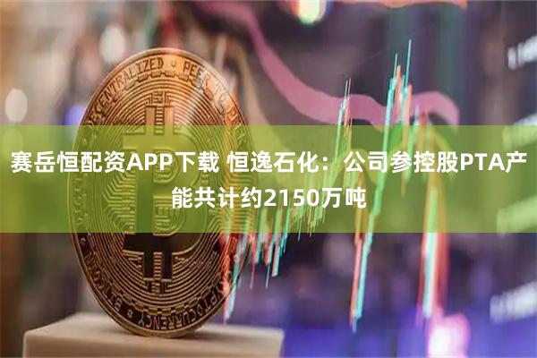 赛岳恒配资APP下载 恒逸石化：公司参控股PTA产能共计约2150万吨