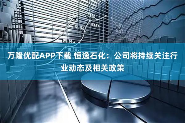万隆优配APP下载 恒逸石化：公司将持续关注行业动态及相关政策
