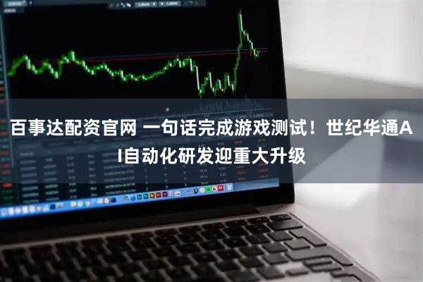 百事达配资官网 一句话完成游戏测试！世纪华通AI自动化研发迎重大升级
