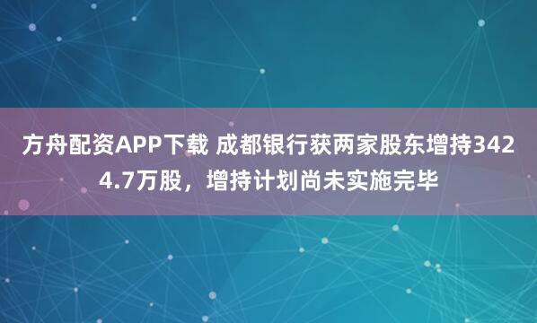 方舟配资APP下载 成都银行获两家股东增持3424.7万股，增持计划尚未实施完毕