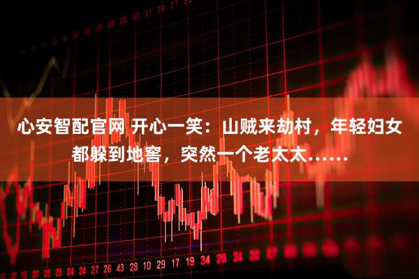 心安智配官网 开心一笑：山贼来劫村，年轻妇女都躲到地窖，突然一个老太太……