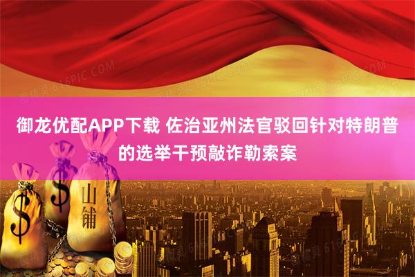 御龙优配APP下载 佐治亚州法官驳回针对特朗普的选举干预敲诈勒索案