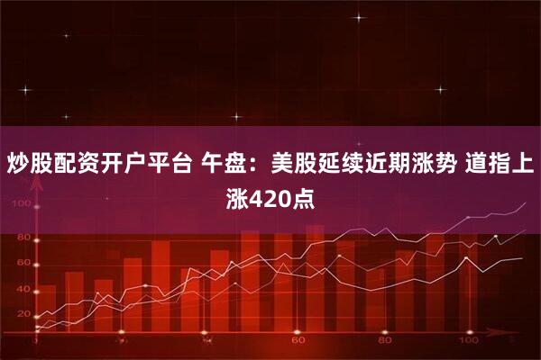 炒股配资开户平台 午盘：美股延续近期涨势 道指上涨420点