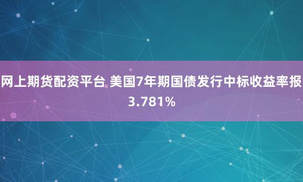 网上期货配资平台 美国7年期国债发行中标收益率报3.781%