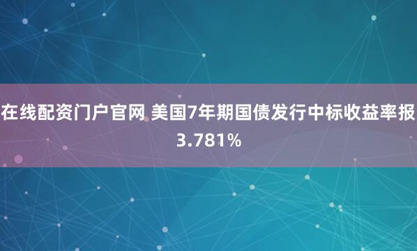 在线配资门户官网 美国7年期国债发行中标收益率报3.781%