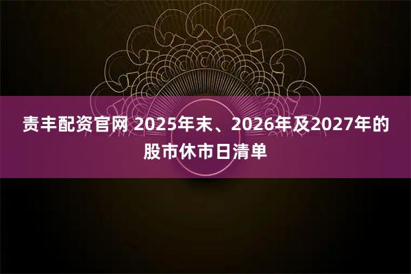 责丰配资官网 2025年末、2026年及2027年的股市休市日清单