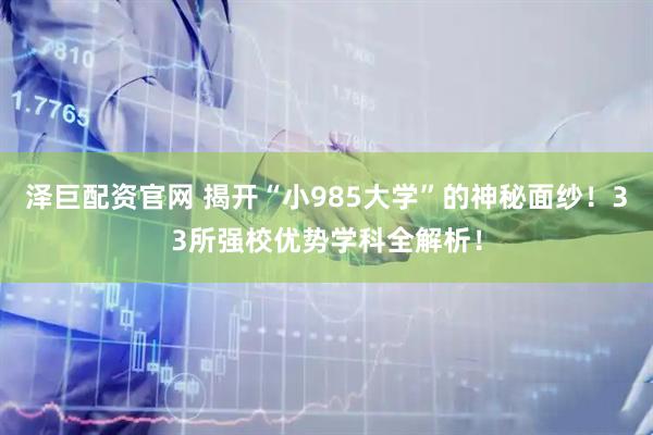 泽巨配资官网 揭开“小985大学”的神秘面纱！33所强校优势学科全解析！
