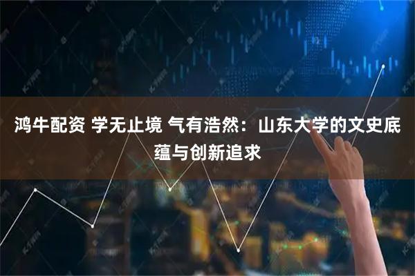 鸿牛配资 学无止境 气有浩然：山东大学的文史底蕴与创新追求