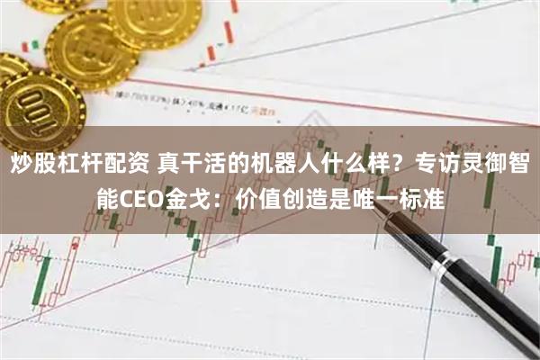 炒股杠杆配资 真干活的机器人什么样？专访灵御智能CEO金戈：价值创造是唯一标准
