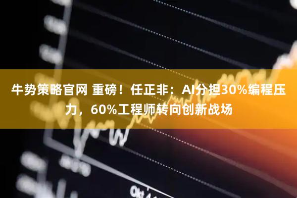 牛势策略官网 重磅！任正非：AI分担30%编程压力，60%工程师转向创新战场