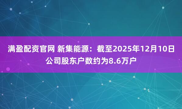 满盈配资官网 新集能源：截至2025年12月10日公司股东户数约为8.6万户