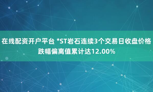 在线配资开户平台 *ST岩石连续3个交易日收盘价格跌幅偏离值累计达12.00%