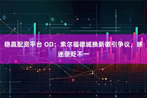 稳赢配资平台 OD:索尔福德城换新徽引争议,球迷褒贬不一