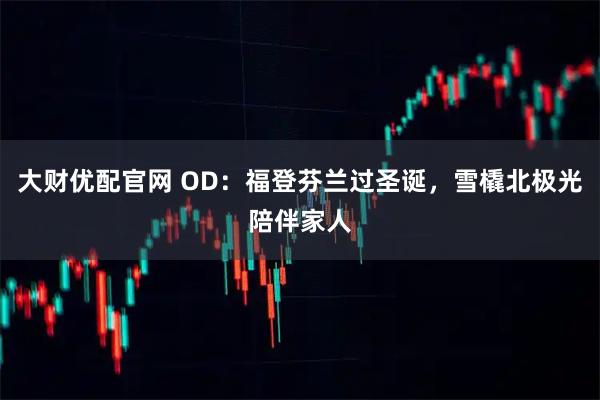 大财优配官网 OD：福登芬兰过圣诞，雪橇北极光陪伴家人