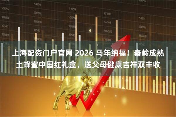 上海配资门户官网 2026 马年纳福！秦岭成熟土蜂蜜中国红礼盒，送父母健康吉祥双丰收