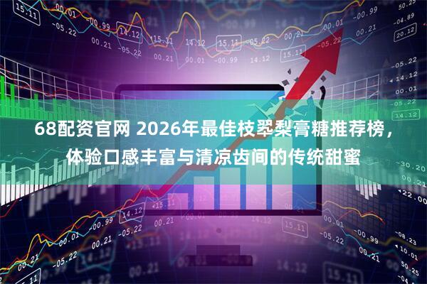 68配资官网 2026年最佳枝翆梨膏糖推荐榜，体验口感丰富与清凉齿间的传统甜蜜