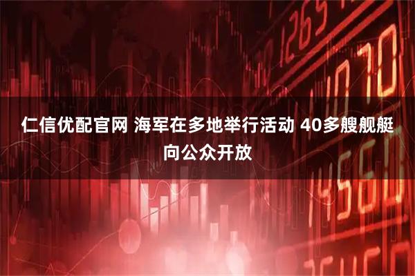 仁信优配官网 海军在多地举行活动 40多艘舰艇向公众开放