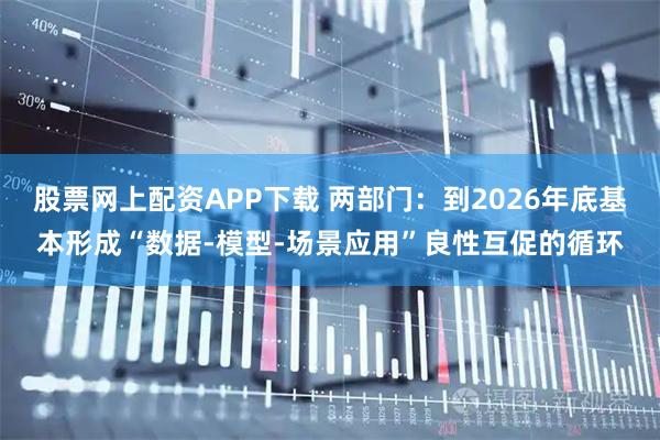 股票网上配资APP下载 两部门：到2026年底基本形成“数据-模型-场景应用”良性互促的循环