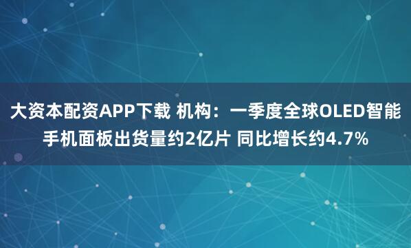 大资本配资APP下载 机构：一季度全球OLED智能手机面板出货量约2亿片 同比增长约4.7%