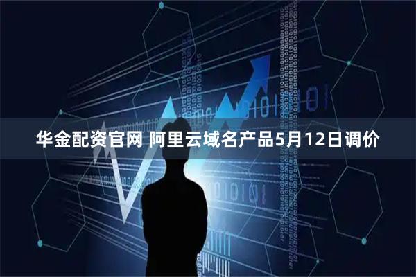 华金配资官网 阿里云域名产品5月12日调价