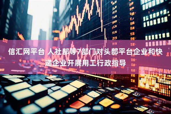 信汇网平台 人社部等7部门对头部平台企业和快递企业开展用工行政指导