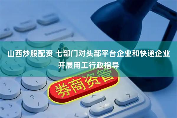 山西炒股配资 七部门对头部平台企业和快递企业开展用工行政指导