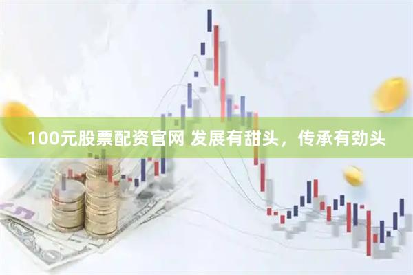 100元股票配资官网 发展有甜头，传承有劲头