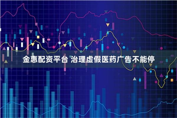 金惠配资平台 治理虚假医药广告不能停