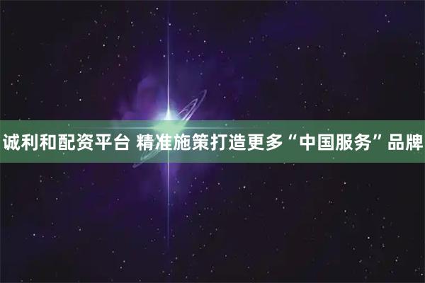 诚利和配资平台 精准施策打造更多“中国服务”品牌
